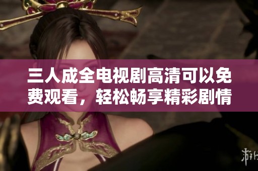 三人成全电视剧高清可以免费观看，轻松畅享精彩剧情体验！