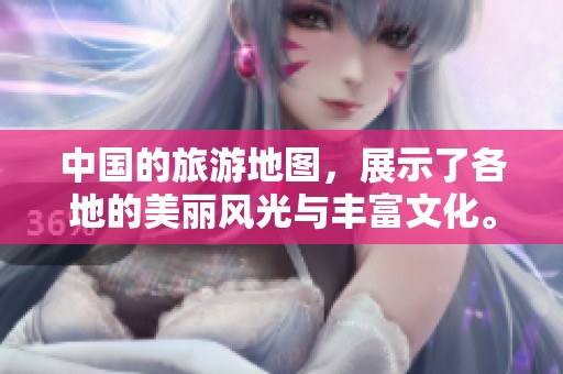 中国的旅游地图，展示了各地的美丽风光与丰富文化。探索中国魅力的地图之旅。