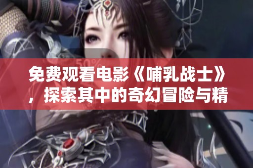 免费观看电影《哺乳战士》，探索其中的奇幻冒险与精彩战斗