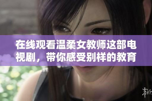 在线观看温柔女教师这部电视剧，带你感受别样的教育故事与情感。