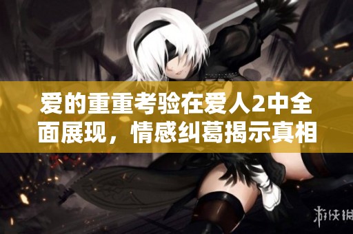 爱的重重考验在爱人2中全面展现，情感纠葛揭示真相与选择的艰难