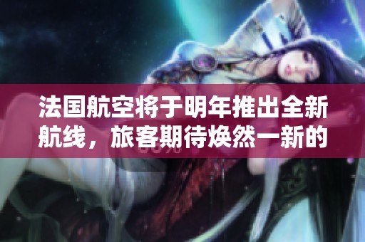 法国航空将于明年推出全新航线，旅客期待焕然一新的飞行体验