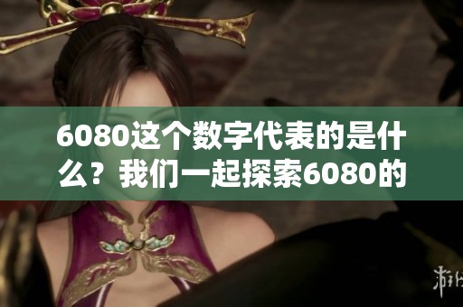 6080这个数字代表的是什么？我们一起探索6080的深层意义和背景。