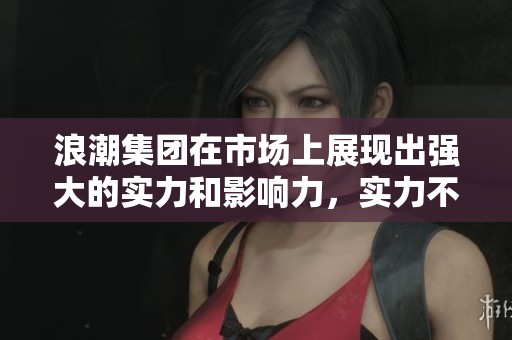 浪潮集团在市场上展现出强大的实力和影响力，实力不断提升的浪潮集团。