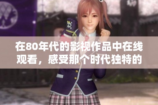 在80年代的影视作品中在线观看，感受那个时代独特的魅力与风情