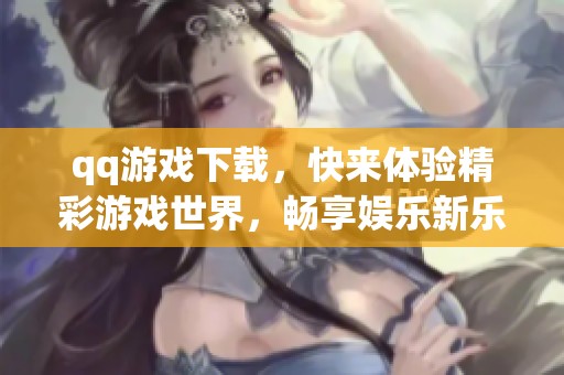 qq游戏下载，快来体验精彩游戏世界，畅享娱乐新乐趣！