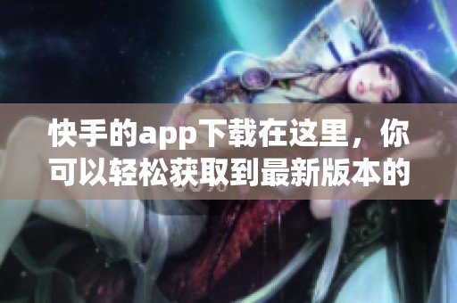 快手的app下载在这里，你可以轻松获取到最新版本的快手应用程序。
