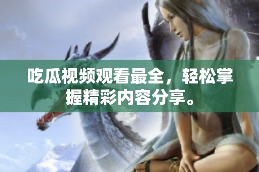吃瓜视频观看最全，轻松掌握精彩内容分享。