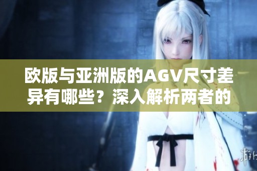 欧版与亚洲版的AGV尺寸差异有哪些？深入解析两者的具体区别与影响