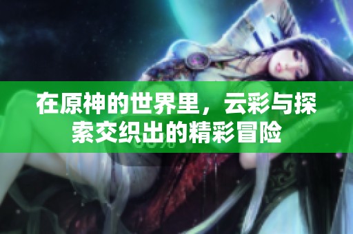 在原神的世界里，云彩与探索交织出的精彩冒险