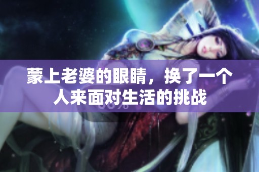 蒙上老婆的眼睛，换了一个人来面对生活的挑战