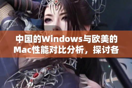 中国的Windows与欧美的Mac性能对比分析，探讨各自优势与不足之处