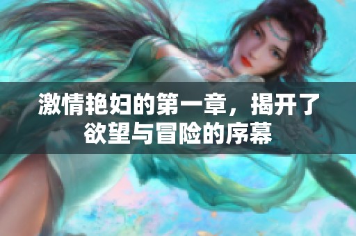 激情艳妇的第一章，揭开了欲望与冒险的序幕