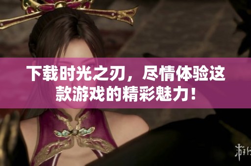 下载时光之刃，尽情体验这款游戏的精彩魅力！