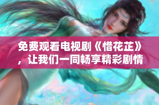 免费观看电视剧《惜花芷》，让我们一同畅享精彩剧情与动人故事
