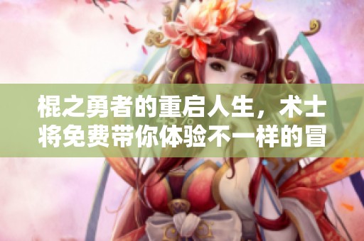 棍之勇者的重启人生，术士将免费带你体验不一样的冒险