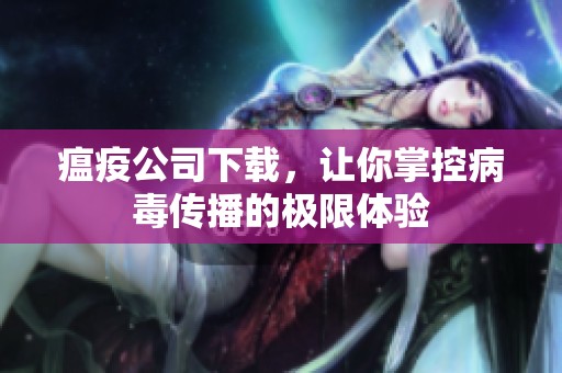 瘟疫公司下载，让你掌控病毒传播的极限体验