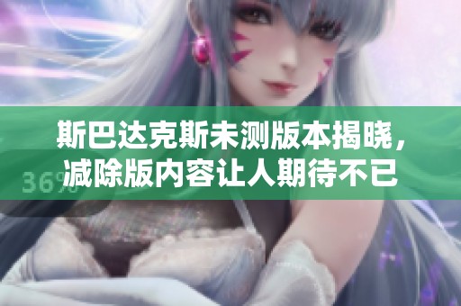 斯巴达克斯未测版本揭晓，减除版内容让人期待不已