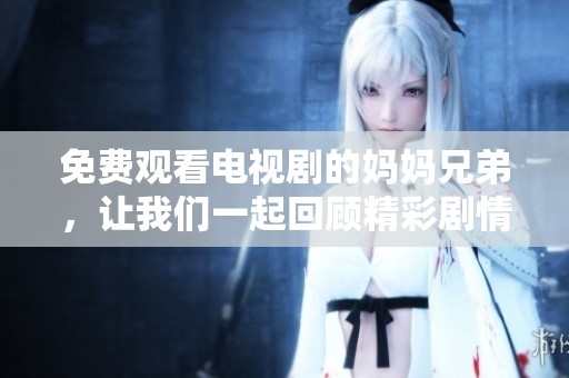 免费观看电视剧的妈妈兄弟，让我们一起回顾精彩剧情