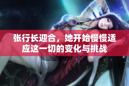 张行长迎合，她开始慢慢适应这一切的变化与挑战