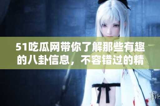 51吃瓜网带你了解那些有趣的八卦信息，不容错过的精彩内容尽在此处