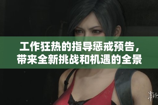 工作狂热的指导惩戒预告，带来全新挑战和机遇的全景分析