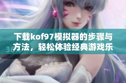 下载kof97模拟器的步骤与方法，轻松体验经典游戏乐趣
