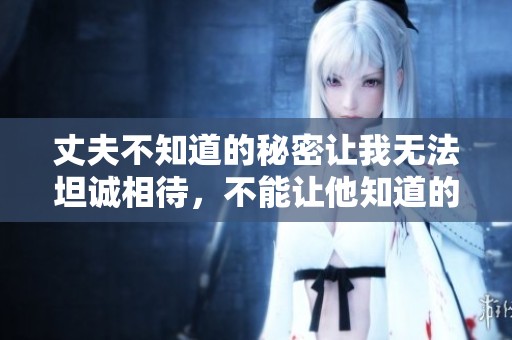 丈夫不知道的秘密让我无法坦诚相待，不能让他知道的事情有很多。