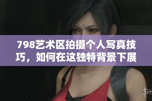 798艺术区拍摄个人写真技巧，如何在这独特背景下展现你的风格