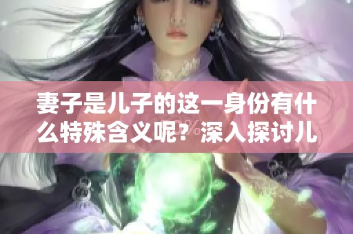 妻子是儿子的这一身份有什么特殊含义呢？深入探讨儿子的妻子这一话题。