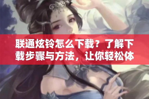 联通炫铃怎么下载？了解下载步骤与方法，让你轻松体验！