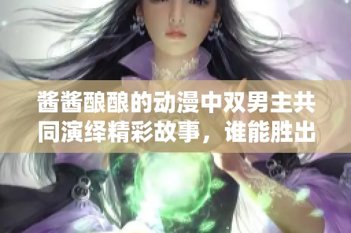 酱酱酿酿的动漫中双男主共同演绎精彩故事，谁能胜出呢
