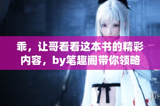 乖，让哥看看这本书的精彩内容，by笔趣阁带你领略不一样的故事。