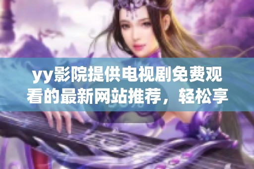 yy影院提供电视剧免费观看的最新网站推荐，轻松享受精彩剧集的乐趣