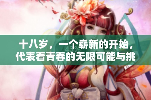 十八岁，一个崭新的开始，代表着青春的无限可能与挑战。