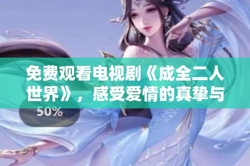 免费观看电视剧《成全二人世界》，感受爱情的真挚与美好