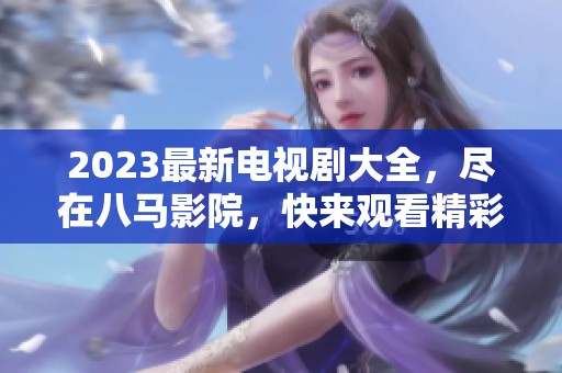 2023最新电视剧大全，尽在八马影院，快来观看精彩影视作品！