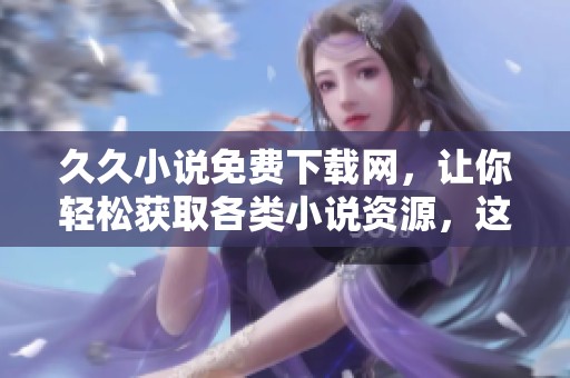 **小说免费下载网，让你轻松获取各类小说资源，这里应有尽有！