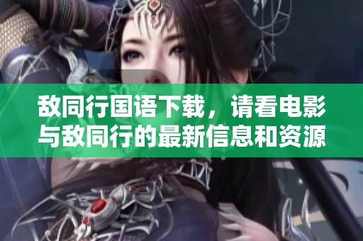 敌同行国语下载，请看电影与敌同行的最新信息和资源获取方法