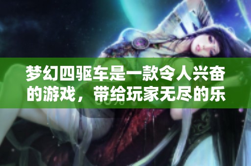 梦幻四驱车是一款令人兴奋的游戏，带给玩家无尽的乐趣与挑战。