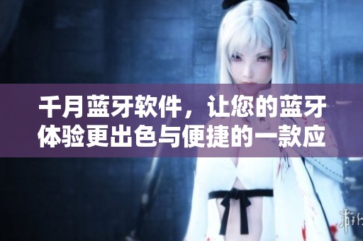 千月蓝牙软件，让您的蓝牙体验更出色与便捷的一款应用