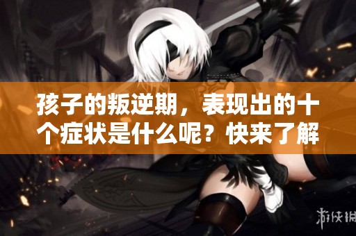 孩子的叛逆期，表现出的十个症状是什么呢？快来了解一下吧！