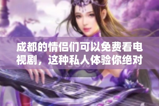 成都的情侣们可以免费看电视剧，这种私人体验你绝对不容错过！
