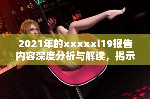 2021年的xxxxxl19报告内容深度分析与解读，揭示了最新的研究成果和趋势