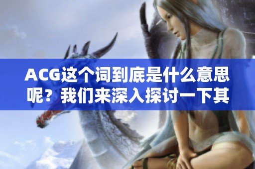 ACG这个词到底是什么意思呢？我们来深入探讨一下其背后的含义。