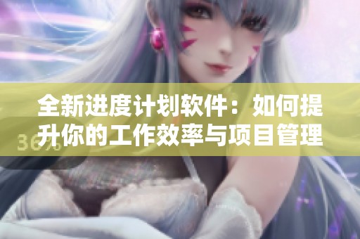 全新进度计划软件：如何提升你的工作效率与项目管理能力