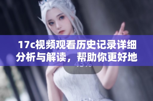 17c视频观看历史记录详细分析与解读，帮助你更好地了解观看习惯