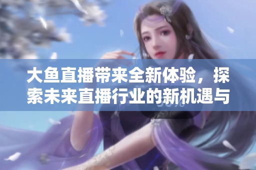 大鱼直播带来全新体验，探索未来直播行业的新机遇与可能性