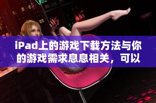 iPad上的游戏下载方法与你的游戏需求息息相关，可以为你带来新的体验