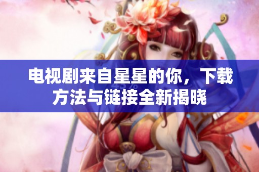 电视剧来自星星的你，下载方法与链接全新揭晓